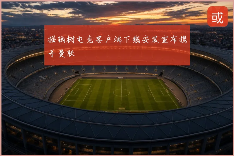 摇钱树电竞客户端下载安装宣布携手曼联