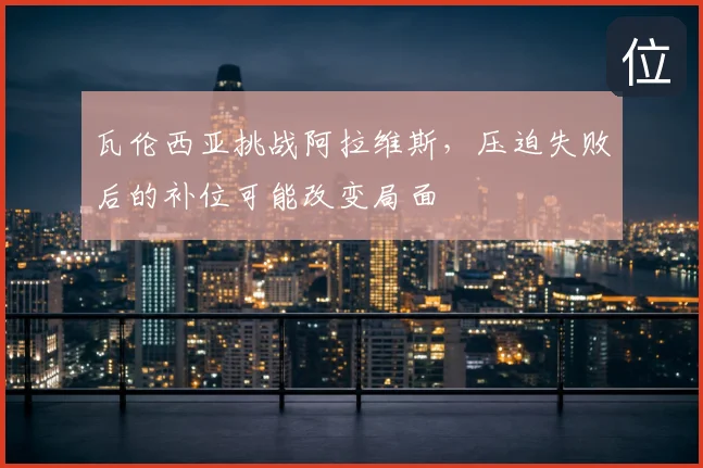 瓦伦西亚挑战阿拉维斯,压迫失败后的补位可能改变局面